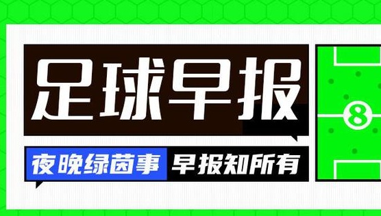 早间新闻：波尔多降级至法国第四级别联赛，曼联正在寻求签下马兹拉维